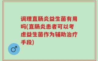调理直肠炎益生菌有用吗(直肠炎患者可以考虑益生菌作为辅助治疗手段)