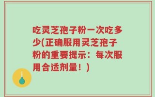 吃灵芝孢子粉一次吃多少(正确服用灵芝孢子粉的重要提示：每次服用合适剂量！)