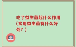 吃了益生菌起什么作用(食用益生菌有什么好处？)