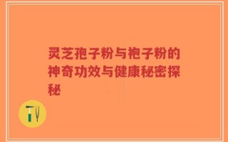 灵芝孢子粉与袍子粉的神奇功效与健康秘密探秘