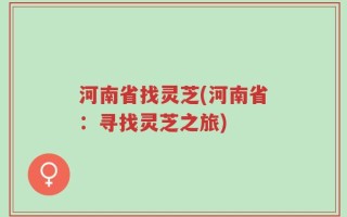 河南省找灵芝(河南省：寻找灵芝之旅)