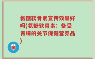 氨糖软骨素宣传效果好吗(氨糖软骨素：备受青睐的关节保健营养品)