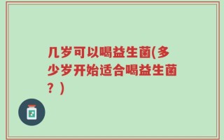 几岁可以喝益生菌(多少岁开始适合喝益生菌？)