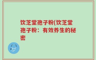 饮芝堂孢子粉(饮芝堂孢子粉：有效养生的秘密