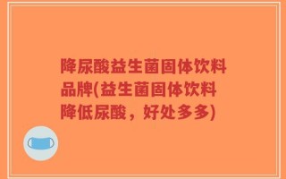 降尿酸益生菌固体饮料品牌(益生菌固体饮料降低尿酸，好处多多)