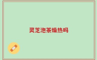 灵芝泡茶燥热吗