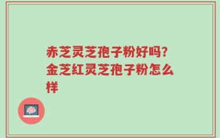 赤芝灵芝孢子粉好吗？金芝红灵芝孢子粉怎么样