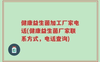 健康益生菌加工厂家电话(健康益生菌厂家联系方式，电话查询)