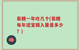 氨糖一年吃几个(氨糖每年适宜摄入量是多少？)