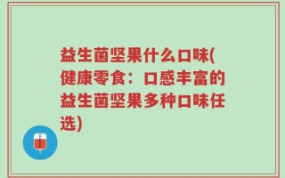 益生菌坚果什么口味(健康零食：口感丰富的益生菌坚果多种口味任选)