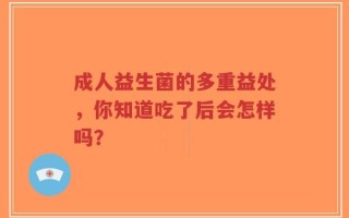 成人益生菌的多重益处，你知道吃了后会怎样吗？