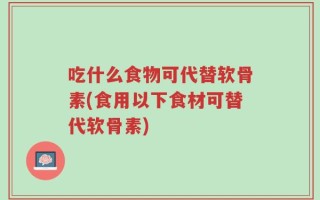 吃什么食物可代替软骨素(食用以下食材可替代软骨素)