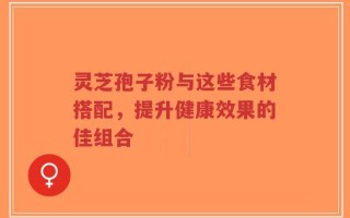 灵芝孢子粉与这些食材搭配，提升健康效果的佳组合