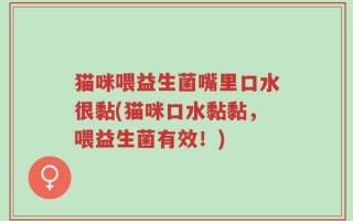 猫咪喂益生菌嘴里口水很黏(猫咪口水黏黏，喂益生菌有效！)