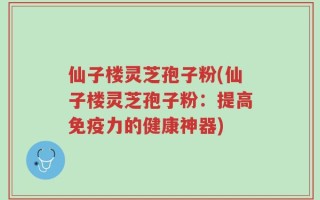 仙子楼灵芝孢子粉(仙子楼灵芝孢子粉：提高免疫力的健康神器)