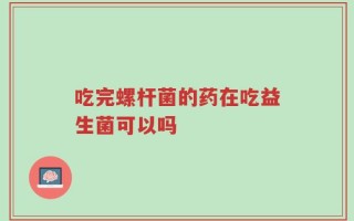 吃完螺杆菌的药在吃益生菌可以吗