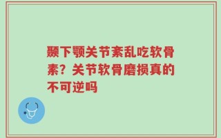 颞下颚关节紊乱吃软骨素？关节软骨磨损真的不可逆吗