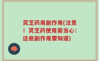 灵芝药用副作用(注意！灵芝药使用需当心：这些副作用要知道)