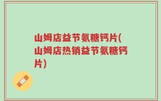 山姆店益节氨糖钙片(山姆店热销益节氨糖钙片)