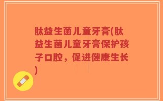 肽益生菌儿童牙膏(肽益生菌儿童牙膏保护孩子口腔，促进健康生长)