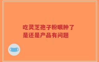 吃灵芝孢子粉眼肿了 是还是产品有问题