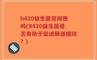 b420益生菌促排便吗(B420益生菌是否有助于促进肠道蠕动？)
