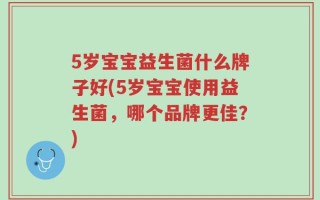 5岁宝宝益生菌什么牌子好(5岁宝宝使用益生菌，哪个品牌更佳？)