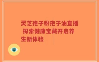 灵芝孢子粉孢子油直播 探索健康宝藏开启养生新体验