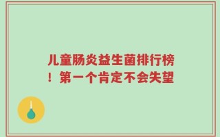 儿童肠炎益生菌排行榜！第一个肯定不会失望