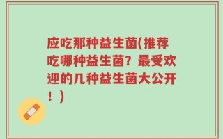 应吃那种益生菌(推荐吃哪种益生菌？最受欢迎的几种益生菌大公开！)