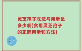灵芝孢子吃法与用量是多少啊(食用灵芝孢子的正确用量和方法)