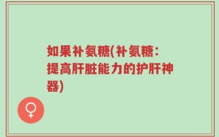 如果补氨糖(补氨糖：提高肝脏能力的护肝神器)