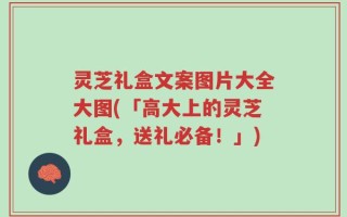 灵芝礼盒文案图片大全大图(「高大上的灵芝礼盒，送礼必备！」)