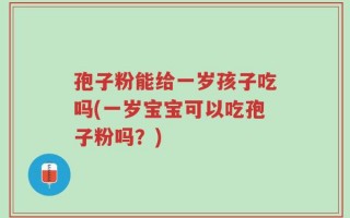 孢子粉能给一岁孩子吃吗(一岁宝宝可以吃孢子粉吗？)