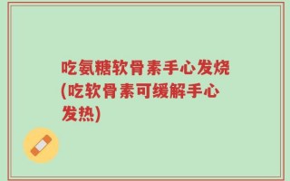 吃氨糖软骨素手心发烧(吃软骨素可缓解手心发热)