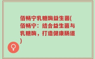 佰畅宁乳糖酶益生菌(佰畅宁：结合益生菌与乳糖酶，打造健康肠道)