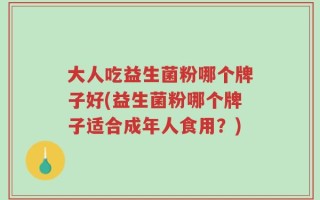 大人吃益生菌粉哪个牌子好(益生菌粉哪个牌子适合成年人食用？)