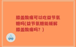 膝盖酸痛可以吃益节氨糖吗(益节氨糖能缓解膝盖酸痛吗？)
