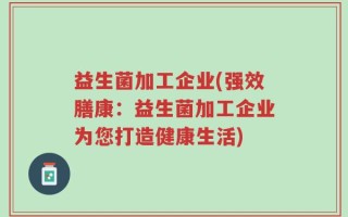 益生菌加工企业(强效膳康：益生菌加工企业为您打造健康生活)