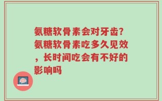 氨糖软骨素会对牙齿？氨糖软骨素吃多久见效，长时间吃会有不好的影响吗