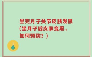 坐完月子关节皮肤发黑(坐月子后皮肤变黑，如何预防？)