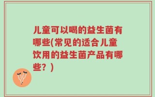 儿童可以喝的益生菌有哪些(常见的适合儿童饮用的益生菌产品有哪些？)
