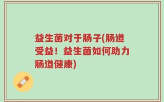 益生菌对于肠子(肠道受益！益生菌如何助力肠道健康)