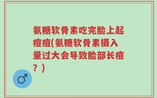氨糖软骨素吃完脸上起痘痘(氨糖软骨素摄入量过大会导致脸部长痘？)