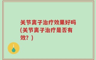 关节离子治疗效果好吗(关节离子治疗是否有效？)