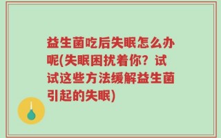 益生菌吃后失眠怎么办呢(失眠困扰着你？试试这些方法缓解益生菌引起的失眠)