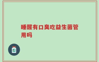 睡醒有口臭吃益生菌管用吗