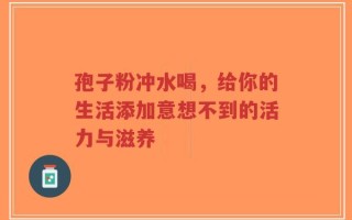孢子粉冲水喝，给你的生活添加意想不到的活力与滋养