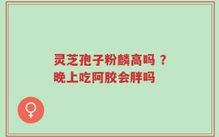 灵芝孢子粉麟高吗 ？晚上吃阿胶会胖吗