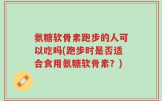 氨糖软骨素跑步的人可以吃吗(跑步时是否适合食用氨糖软骨素？)